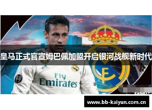 皇马正式官宣姆巴佩加盟开启银河战舰新时代